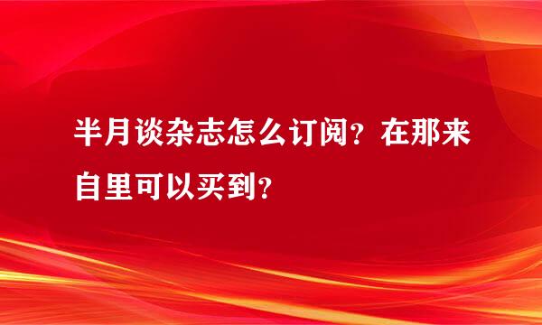 半月谈杂志怎么订阅？在那来自里可以买到？