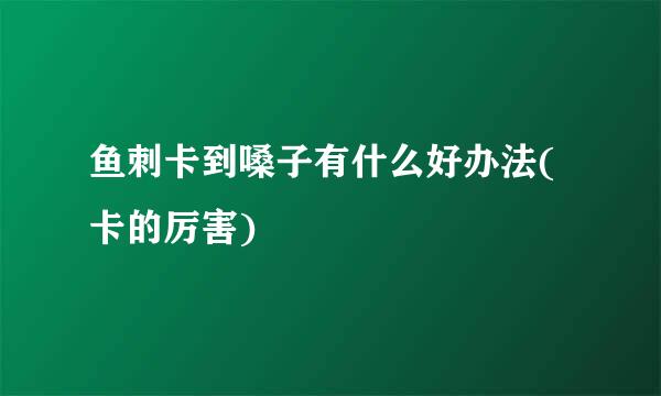 鱼刺卡到嗓子有什么好办法(卡的厉害)