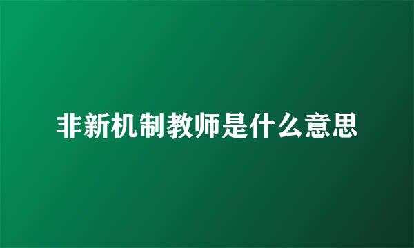 非新机制教师是什么意思