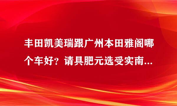 丰田凯美瑞跟广州本田雅阁哪个车好？请具肥元选受实南征夫那再体评价下！