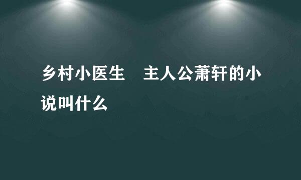 乡村小医生 主人公萧轩的小说叫什么