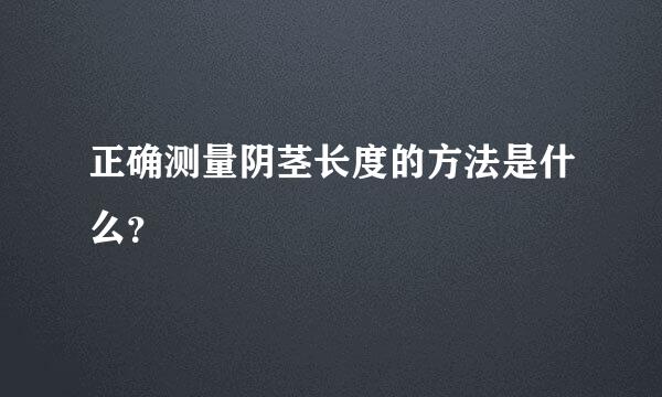 正确测量阴茎长度的方法是什么？