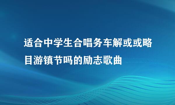 适合中学生合唱务车解或或略目游镇节吗的励志歌曲