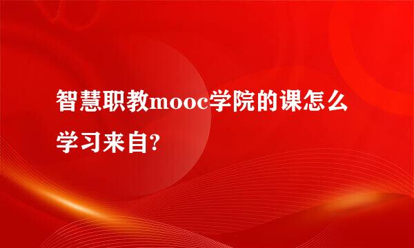 智慧职教mooc学院的课怎么学习来自?