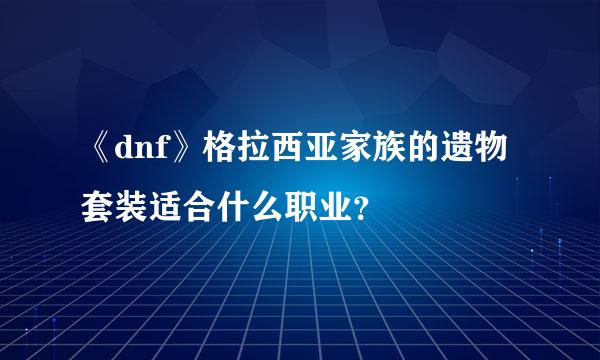 《dnf》格拉西亚家族的遗物套装适合什么职业？