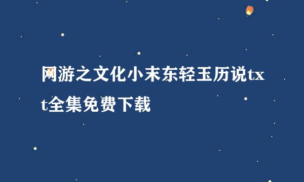 网游之文化小末东轻玉历说txt全集免费下载