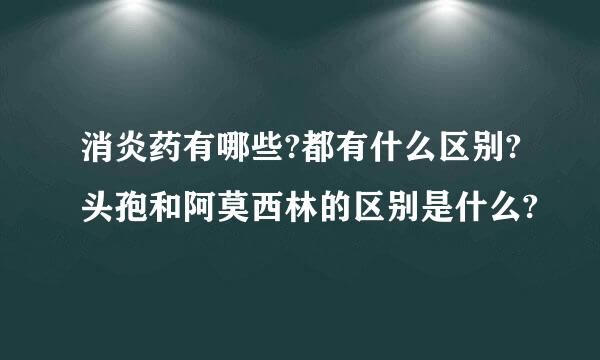 消炎药有哪些?都有什么区别?头孢和阿莫西林的区别是什么?