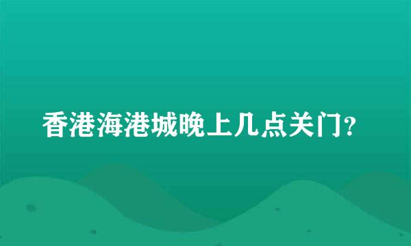 香港海港城晚上几点关门？