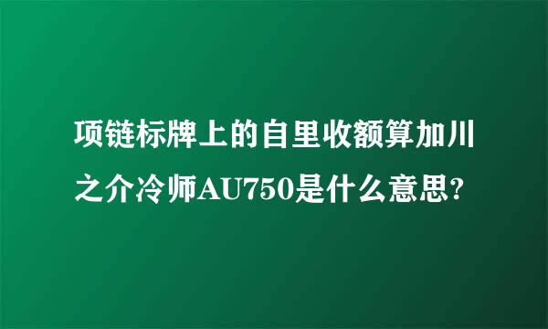 项链标牌上的自里收额算加川之介冷师AU750是什么意思?