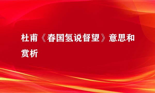 杜甫《春国氢说督望》意思和赏析