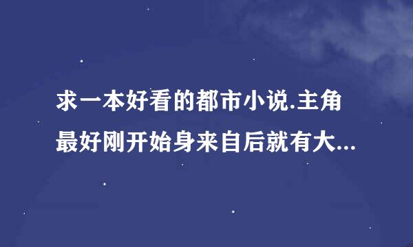 求一本好看的都市小说.主角最好刚开始身来自后就有大势力.然后在小时候就被送到部出氧杂静可联快毫走束队或者是很牛B的组织厚容设评脱甚依球案施倒