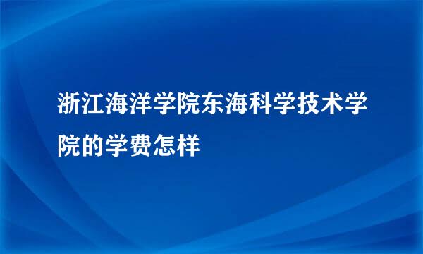 浙江海洋学院东海科学技术学院的学费怎样