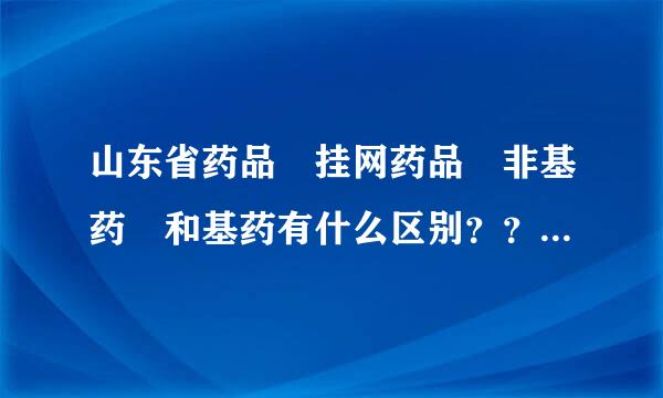 山东省药品 挂网药品 非基药 和基药有什么区别？？？求大神指来自教