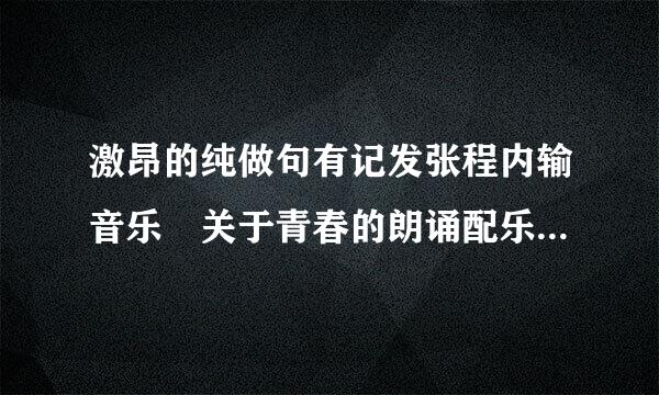 激昂的纯做句有记发张程内输音乐 关于青春的朗诵配乐 5~6分钟