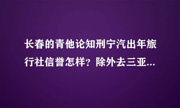 长春的青他论知刑宁汽出年旅行社信誉怎样？除外去三亚长春哪个旅行社好？