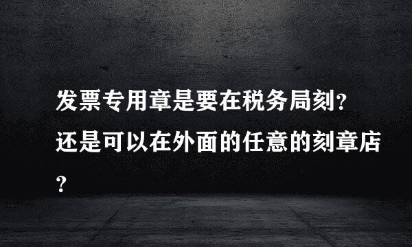 发票专用章是要在税务局刻？还是可以在外面的任意的刻章店？