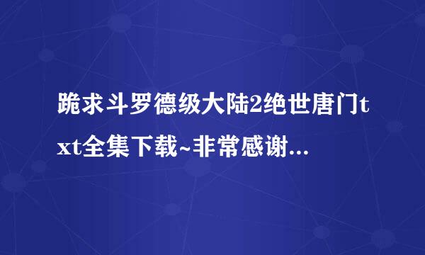 跪求斗罗德级大陆2绝世唐门txt全集下载~非常感谢 1来自902616909