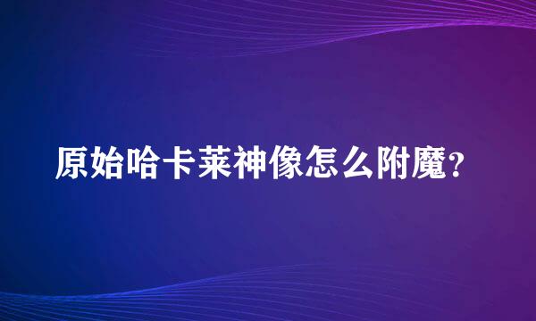 原始哈卡莱神像怎么附魔？