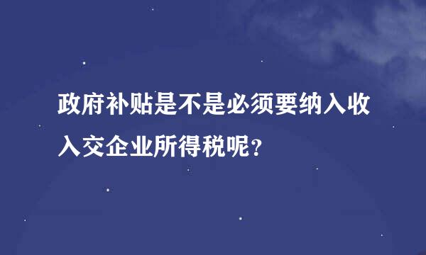 政府补贴是不是必须要纳入收入交企业所得税呢？