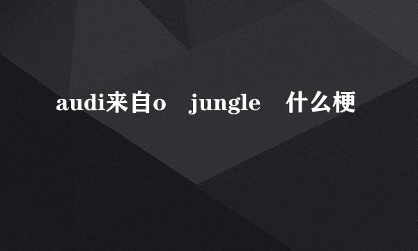 audi来自o jungle 什么梗