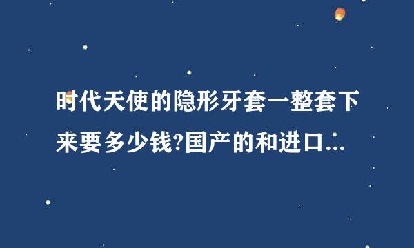 时代天使的隐形牙套一整套下来要多少钱?国产的和进口的有没有什么不同?