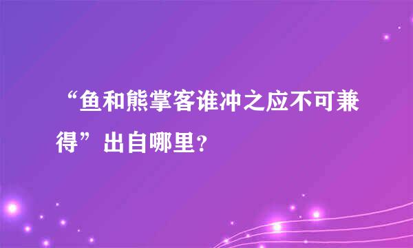 “鱼和熊掌客谁冲之应不可兼得”出自哪里？