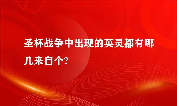 圣杯战争中出现的英灵都有哪几来自个?