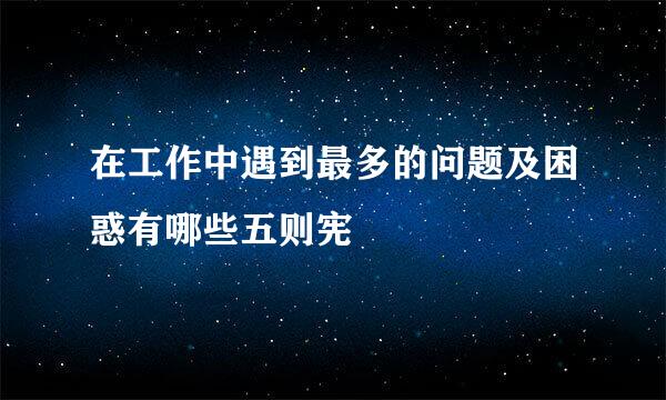 在工作中遇到最多的问题及困惑有哪些五则宪