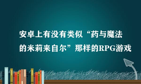 安卓上有没有类似“药与魔法的米莉来自尔”那样的RPG游戏