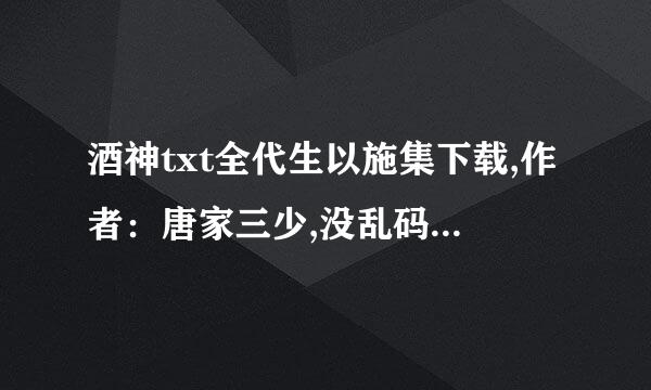 酒神txt全代生以施集下载,作者：唐家三少,没乱码.......14564410来自92@qq.com