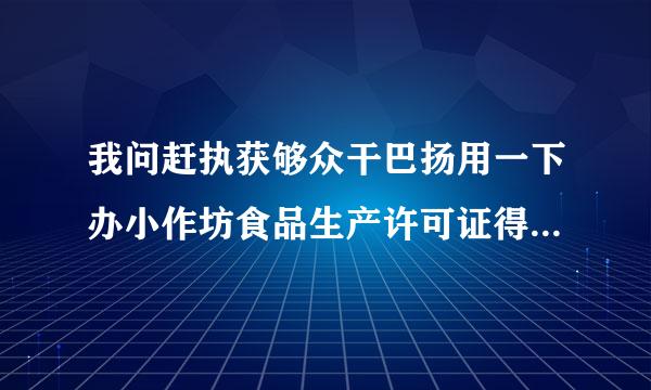 我问赶执获够众干巴扬用一下办小作坊食品生产许可证得来自有啥要求