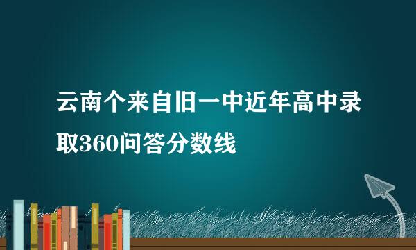 云南个来自旧一中近年高中录取360问答分数线