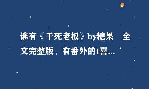 谁有《干死老板》by糖果 全文完整版、有番外的t喜尔置xt？万分感谢