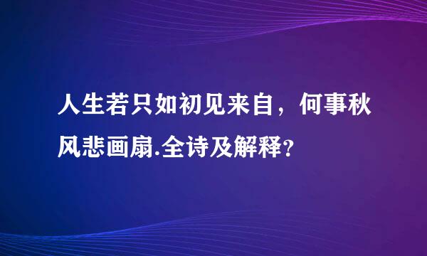 人生若只如初见来自，何事秋风悲画扇.全诗及解释？