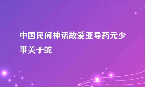 中国民间神话故爱亚导药元少事关于蛇