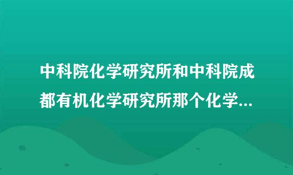 中科院化学研究所和中科院成都有机化学研究所那个化学专业好啊？考研难度一样吗？