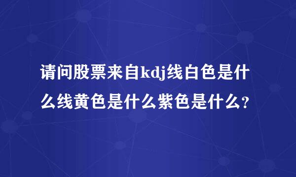 请问股票来自kdj线白色是什么线黄色是什么紫色是什么？