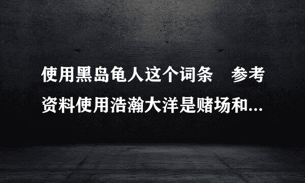 使用黑岛龟人这个词条 参考资料使用浩瀚大洋是赌场和联合舰队，为什么会被指出参考资料与内容不对应。？