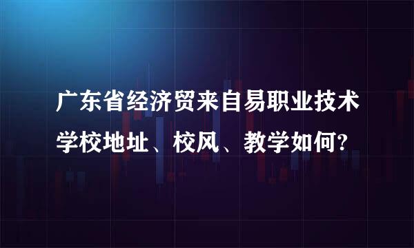 广东省经济贸来自易职业技术学校地址、校风、教学如何?