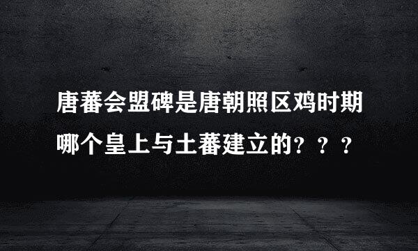 唐蕃会盟碑是唐朝照区鸡时期哪个皇上与土蕃建立的？？？