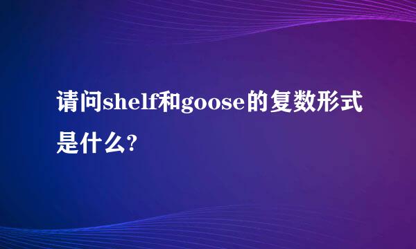 请问shelf和goose的复数形式是什么?