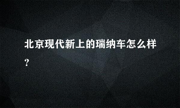 北京现代新上的瑞纳车怎么样？