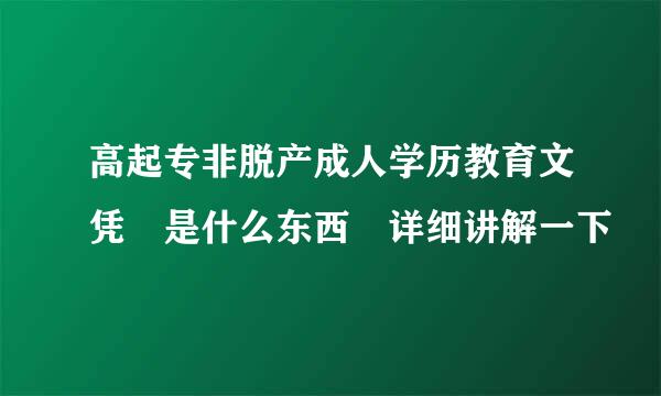 高起专非脱产成人学历教育文凭 是什么东西 详细讲解一下