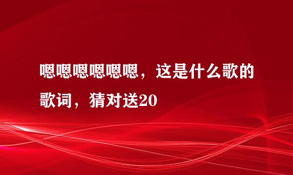 嗯嗯嗯嗯嗯嗯，这是什么歌的歌词，猜对送20