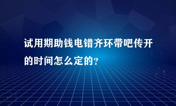 试用期助钱电错齐环带吧传开的时间怎么定的？