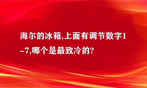 海尔的冰箱,上面有调节数字1-7,哪个是最致冷的?