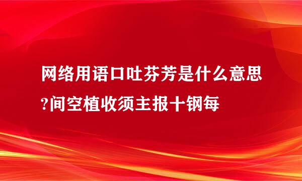 网络用语口吐芬芳是什么意思?间空植收须主报十钢每