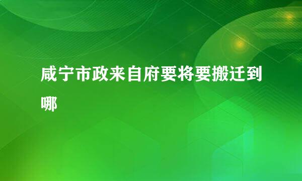 咸宁市政来自府要将要搬迁到哪