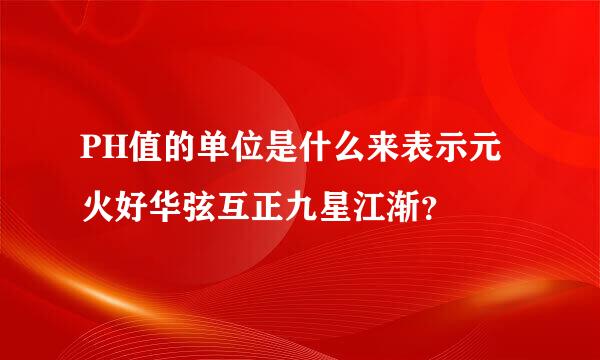 PH值的单位是什么来表示元火好华弦互正九星江渐？