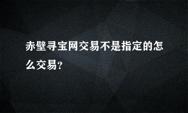 赤壁寻宝网交易不是指定的怎么交易？